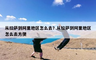 从拉萨到阿里地区怎么去？从拉萨到阿里地区怎么去方便