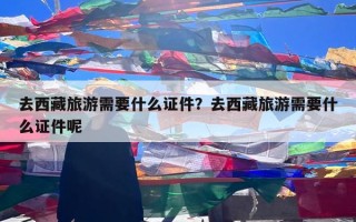 去西藏旅游需要什么证件？去西藏旅游需要什么证件呢