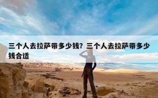 三个人去拉萨带多少钱？三个人去拉萨带多少钱合适