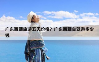 广东西藏旅游五天价格？广东西藏自驾游多少钱