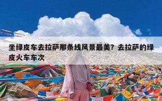 坐绿皮车去拉萨那条线风景最美？去拉萨的绿皮火车车次