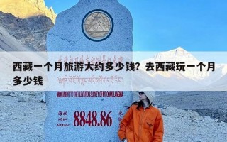西藏一个月旅游大约多少钱？去西藏玩一个月多少钱