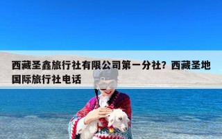 西藏圣鑫旅行社有限公司第一分社？西藏圣地国际旅行社电话