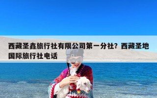 西藏圣鑫旅行社有限公司第一分社？西藏圣地国际旅行社电话