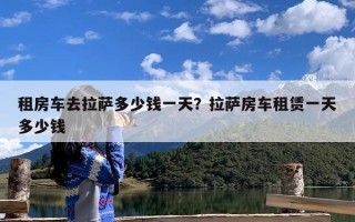 租房车去拉萨多少钱一天？拉萨房车租赁一天多少钱