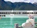 西藏旅游大约需要多少钱？西藏旅游攻略大概多少钱