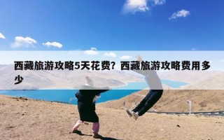 西藏旅游攻略5天花费？西藏旅游攻略费用多少