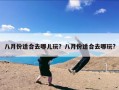 八月份适合去哪儿玩？八月份适合去哪玩?