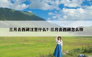三月去西藏注意什么？三月去西藏怎么样