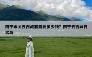 南宁跟团去西藏旅游要多少钱？南宁去西藏自驾游