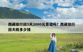 西藏旅行团5天2000元靠谱吗？西藏旅行团大概多少钱