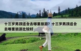 十三岁男孩适合去哪里旅游？十三岁男孩适合去哪里旅游比较好