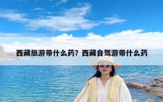 西藏旅游带什么药？西藏自驾游带什么药