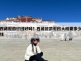 西藏报旅行团好吗？西藏旅游报团大概要多少钱