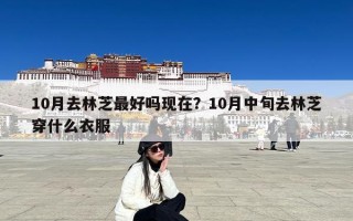 10月去林芝最好吗现在？10月中旬去林芝穿什么衣服
