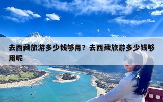 去西藏旅游多少钱够用？去西藏旅游多少钱够用呢