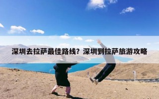 深圳去拉萨最佳路线？深圳到拉萨旅游攻略