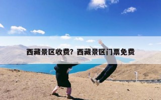 西藏景区收费？西藏景区门票免费