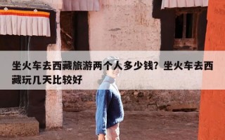 坐火车去西藏旅游两个人多少钱？坐火车去西藏玩几天比较好