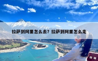 拉萨到阿里怎么去？拉萨到阿里怎么走
