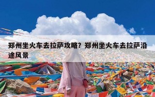 郑州坐火车去拉萨攻略？郑州坐火车去拉萨沿途风景