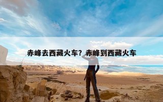 赤峰去西藏火车？赤峰到西藏火车