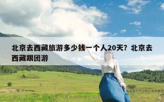 北京去西藏旅游多少钱一个人20天？北京去西藏跟团游