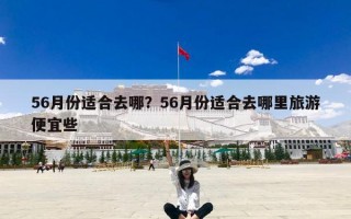 56月份适合去哪？56月份适合去哪里旅游便宜些