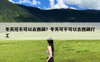 冬天可不可以去西藏？冬天可不可以去西藏打工