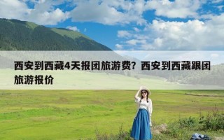 西安到西藏4天报团旅游费？西安到西藏跟团旅游报价