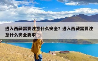 进入西藏需要注意什么安全？进入西藏需要注意什么安全要求