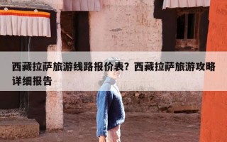 西藏拉萨旅游线路报价表？西藏拉萨旅游攻略详细报告