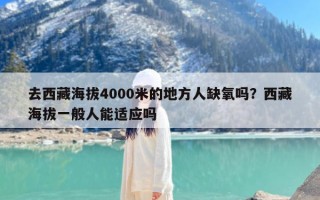 去西藏海拔4000米的地方人缺氧吗？西藏海拔一般人能适应吗
