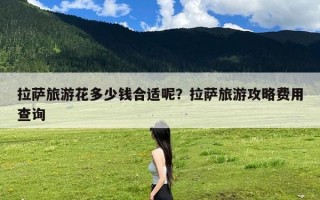 拉萨旅游花多少钱合适呢？拉萨旅游攻略费用查询