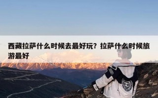 西藏拉萨什么时候去最好玩？拉萨什么时候旅游最好