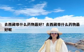 去西藏带什么药物最好？去西藏带什么药物最好呢