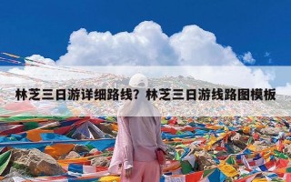 林芝三日游详细路线？林芝三日游线路图模板