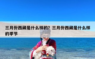 三月份西藏是什么样的？三月份西藏是什么样的季节