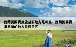 西藏需要费用旅游的地方是哪里？西藏需要费用旅游的地方是哪里呢