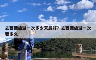 去西藏旅游一次多少天最好？去西藏旅游一次要多久