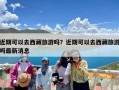 近期可以去西藏旅游吗？近期可以去西藏旅游吗最新消息