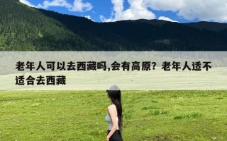 老年人可以去西藏吗,会有高原？老年人适不适合去西藏