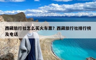 西藏旅行社怎么买火车票？西藏旅行社排行榜及电话