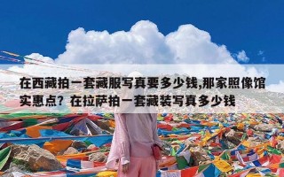 在西藏拍一套藏服写真要多少钱,那家照像馆实惠点？在拉萨拍一套藏装写真多少钱