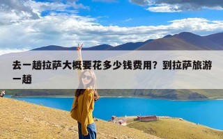 去一趟拉萨大概要花多少钱费用？到拉萨旅游一趟