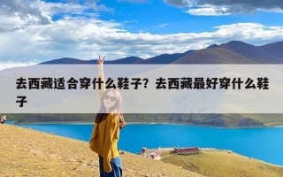去西藏适合穿什么鞋子？去西藏最好穿什么鞋子