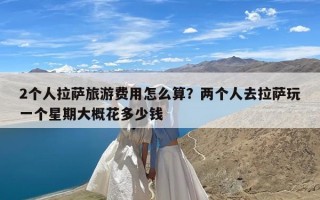 2个人拉萨旅游费用怎么算？两个人去拉萨玩一个星期大概花多少钱