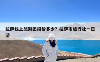 拉萨线上旅游团报价多少？拉萨市旅行社一日游