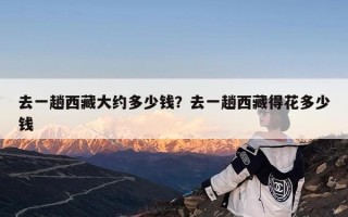 去一趟西藏大约多少钱？去一趟西藏得花多少钱