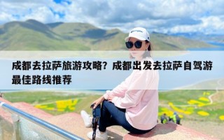 成都去拉萨旅游攻略？成都出发去拉萨自驾游最佳路线推荐